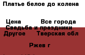 Платье белое до колена › Цена ­ 800 - Все города Свадьба и праздники » Другое   . Тверская обл.,Ржев г.